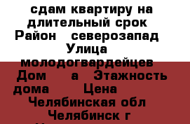 сдам квартиру на длительный срок › Район ­ северозапад › Улица ­ молодогвардейцев › Дом ­ 64а › Этажность дома ­ 9 › Цена ­ 12 000 - Челябинская обл., Челябинск г. Недвижимость » Квартиры аренда   . Челябинская обл.,Челябинск г.